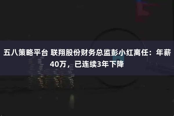 五八策略平台 联翔股份财务总监彭小红离任：年薪40万，已连续3年下降