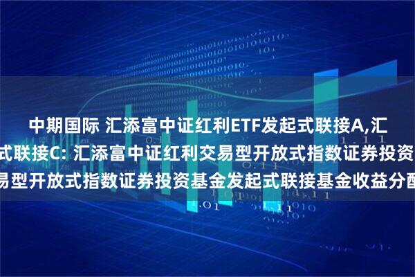 中期国际 汇添富中证红利ETF发起式联接A,汇添富中证红利ETF发起式联接C: 汇添富中证红利交易型开放式指数证券投资基金发起式联接基金收益分配公告
