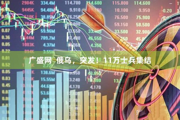 广盛网  俄乌，突发！11万士兵集结