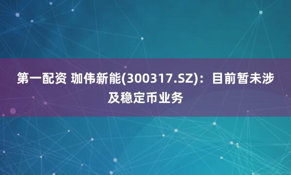 第一配资 珈伟新能(300317.SZ)：目前暂未涉及稳定币业务