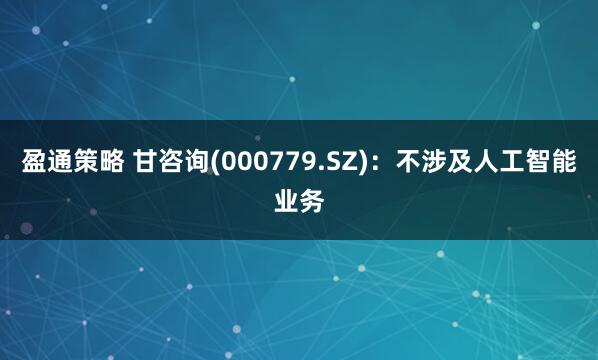 盈通策略 甘咨询(000779.SZ)：不涉及人工智能业务