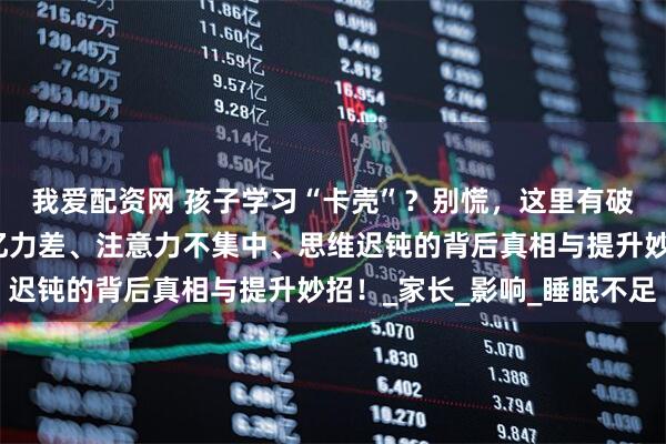 我爱配资网 孩子学习“卡壳”？别慌，这里有破解之法！揭秘孩子记忆力差、注意力不集中、思维迟钝的背后真相与提升妙招！_家长_影响_睡眠不足