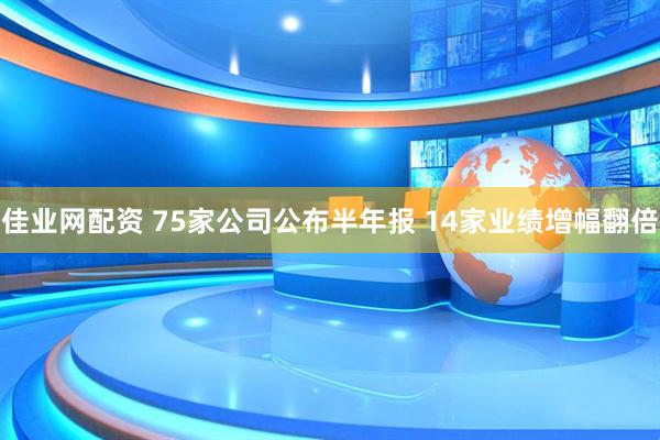 佳业网配资 75家公司公布半年报 14家业绩增幅翻倍