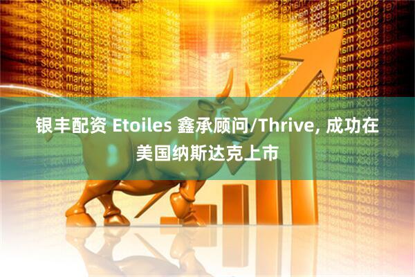 银丰配资 Etoiles 鑫承顾问/Thrive, 成功在美国纳斯达克上市