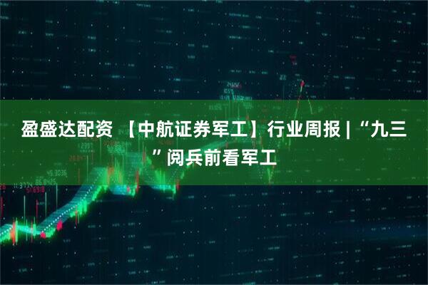 盈盛达配资 【中航证券军工】行业周报 | “九三”阅兵前看军工