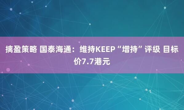摛盈策略 国泰海通：维持KEEP“增持”评级 目标价7.7港元